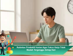Rutinitas Produktif Harian Agar Fokus Kerja Tidak Mudah Terganggu Setiap Hari
