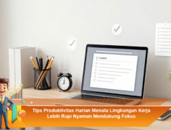 Tips Produktivitas Harian Menata Lingkungan Kerja Lebih Rapi Nyaman Mendukung Fokus