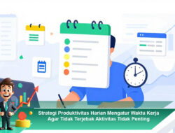Strategi Produktivitas Harian Mengatur Waktu Kerja Agar Tidak Terjebak Aktivitas Tidak Penting